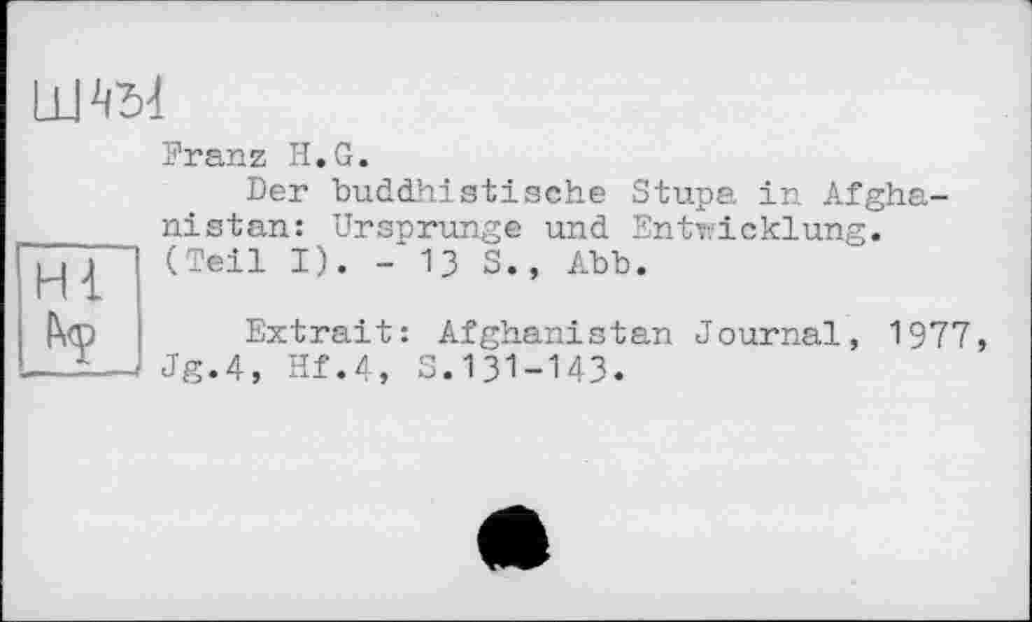 ﻿
Hl
Franz H,G.
Der buddhistische Stupa in Afghanistan: Ursprünge und Entwicklung. (Teil I). -13 S., Abb.

Extrait: Afghanistan Journal, 1977, Jg.4, Hf.4, S.131-143.